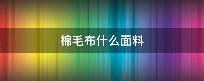 棉毛布什么面料（棉绒布是什么面料）