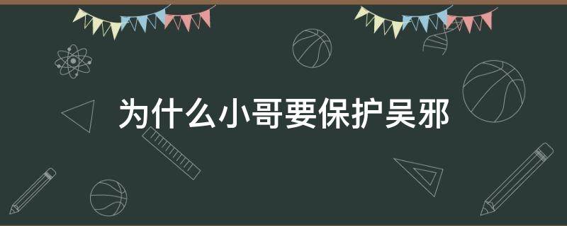 为什么小哥要保护吴邪 小哥为什么那么关心吴邪