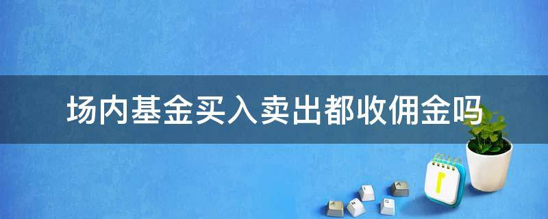 场内基金买入卖出都收佣金吗 场内货币基金收佣金吗