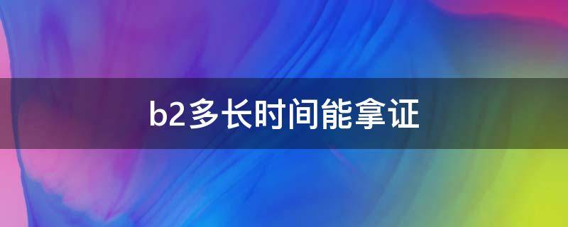 b2多长时间能拿证 b2几个月拿证