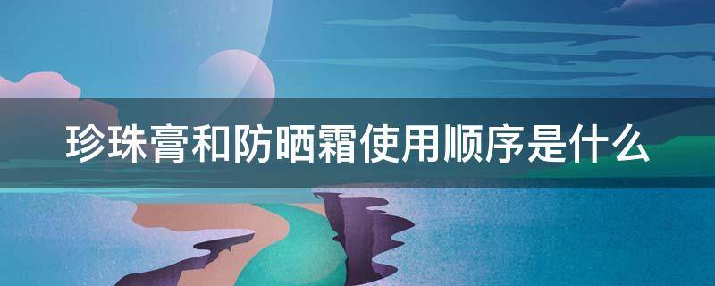 珍珠膏和防晒霜使用顺序是什么 珍珠膏和防晒霜使用顺序是什么意思