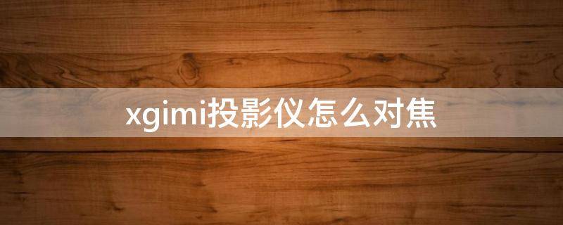 xgimi投影仪怎么对焦 xgimi投影仪怎么对焦投影仪