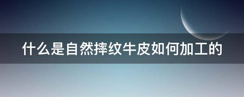 什么是自然摔纹牛皮如何加工的（自然摔牛皮和牛皮革哪个好）