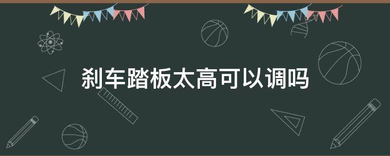 刹车踏板太高可以调吗 刹车踏板太高了可以调吗