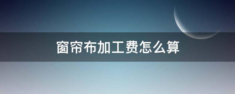 窗帘布加工费怎么算 窗帘布加工费一般是多少