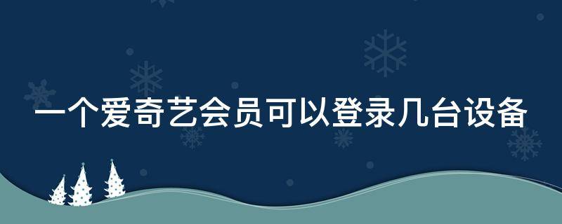 一个爱奇艺会员可以登录几台设备 爱奇艺会员怎么才能两个人一起用