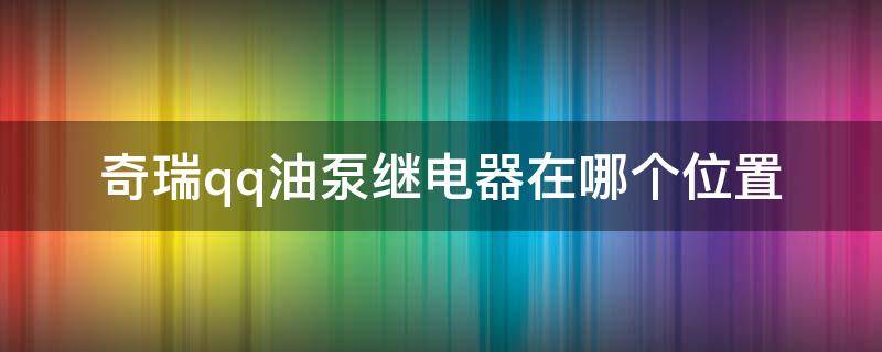 奇瑞qq油泵继电器在哪个位置（奇瑞qq燃油泵继电器在哪）