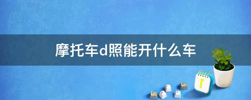 摩托车d照能开什么车 摩托车d驾照可以开什么车
