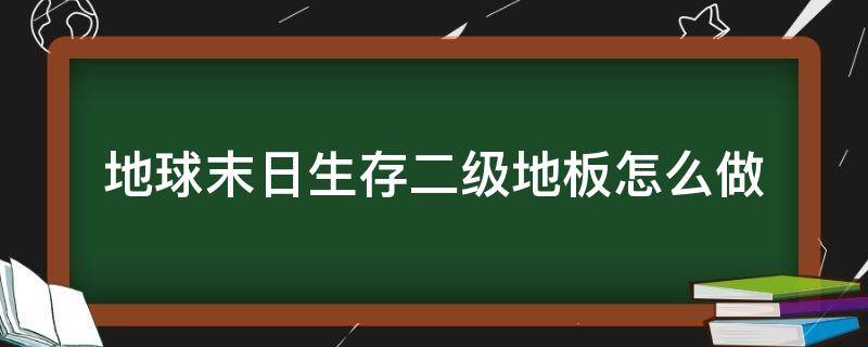 地球末日生存二级地板怎么做（世界末日生存二级地板）