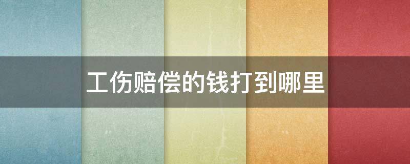 工伤赔偿的钱打到哪里（工伤赔偿到哪里拿钱）