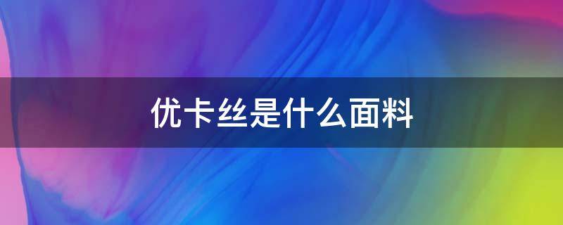 优卡丝是什么面料 优卡棉是什么面料