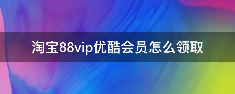 淘宝88vip优酷会员怎么领取 淘宝88vip优酷会员怎么领取2022