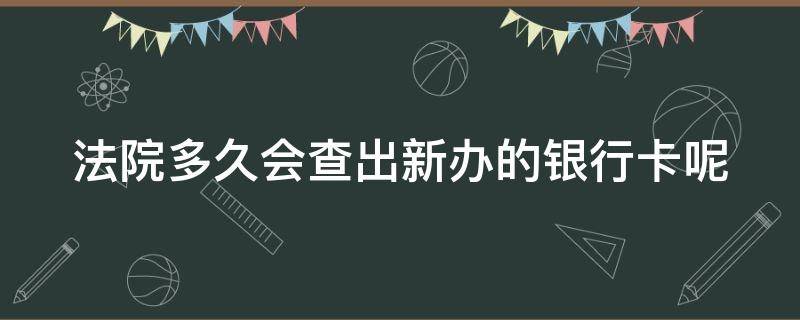 法院多久会查出新办的银行卡呢（法院多久会查出新办的银行卡呢怎么查）