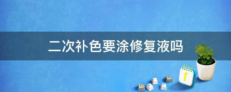 二次补色要涂修复液吗 二次补色不用修复液可以吗