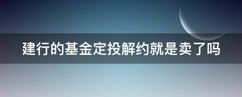 建行的基金定投解约就是卖了吗 建行基金定投解约后钱就可以取出了吗