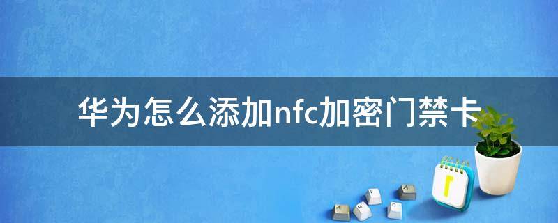 华为怎么添加nfc加密门禁卡（华为nfc怎么绑定加密门禁卡）