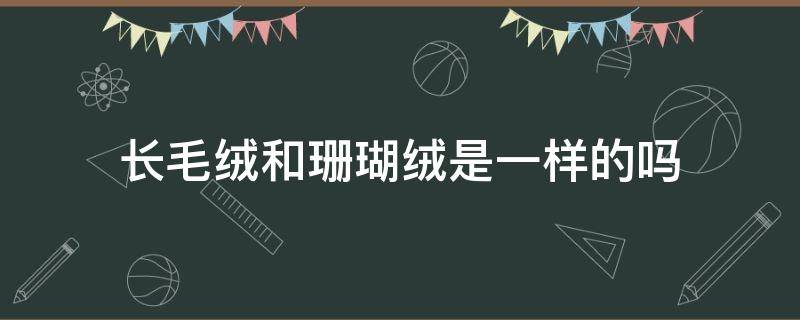 长毛绒和珊瑚绒是一样的吗（珊瑚绒是长毛绒和短毛绒的区别）