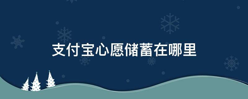 支付宝心愿储蓄在哪里 支付宝里面心愿储存在哪