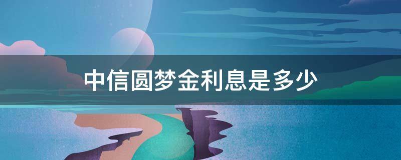 中信圆梦金利息是多少（中信圆梦金利息是多少?）