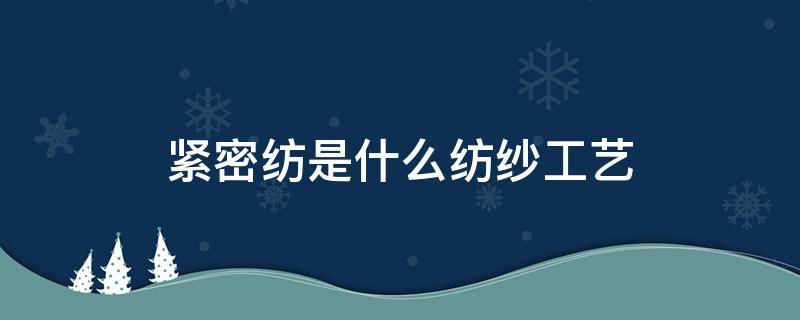 紧密纺是什么纺纱工艺（紧密纺的纱线特点）