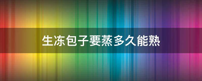 生冻包子要蒸多久能熟 冷冻生包子要蒸多少分钟才熟