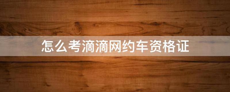 怎么考滴滴网约车资格证（怎么考滴滴网约车资格证3个记分周期什么）
