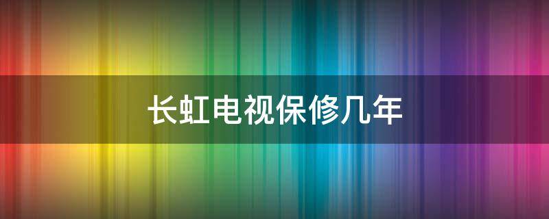 长虹电视保修几年 长虹电视的保修期一般是多少年