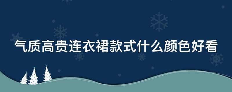 气质高贵连衣裙款式什么颜色好看（气质高贵连衣裙款式什么颜色好看女）