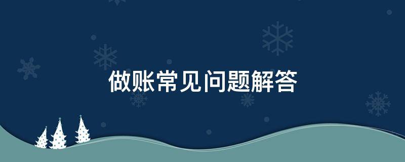 做账常见问题解答 做账过程中的常见问题