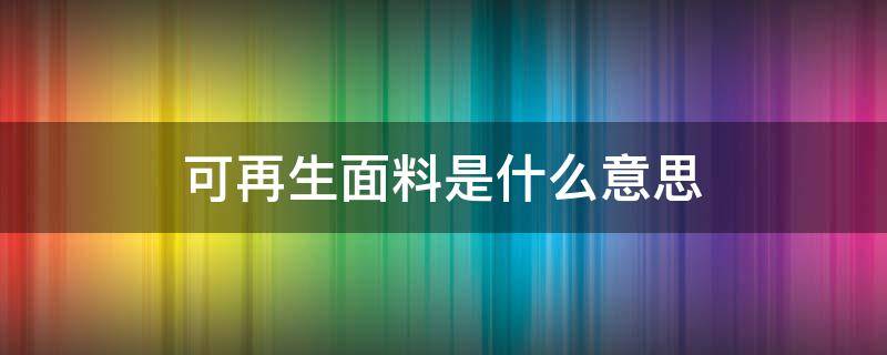 可再生面料是什么意思 什么叫再生面料