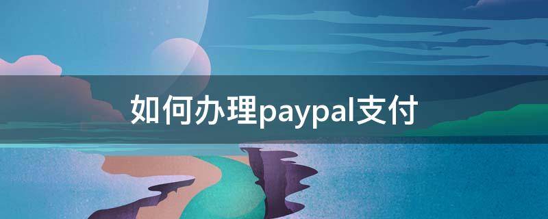 如何办理paypal支付（paypal怎样支付）