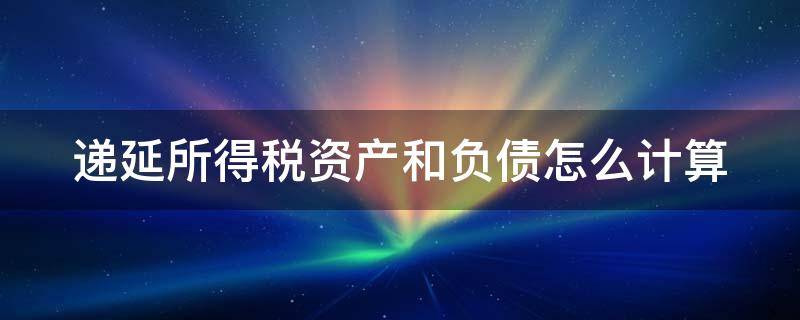 递延所得税资产和负债怎么计算（递延所得税资产和负债怎么计算所得税费用）