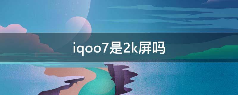 iqoo7是2k屏吗（iqoo7的屏幕是2k屏吗）