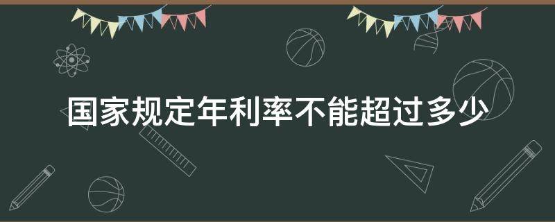 国家规定年利率不能超过多少（国家规定年利率不能超过多少2022）