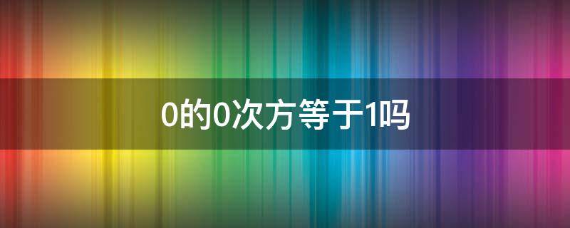 0的0次方等于1吗 0的0次方是不是等于1