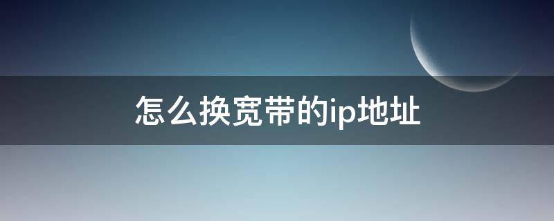 怎么换宽带的ip地址 怎么更换宽带ip地址