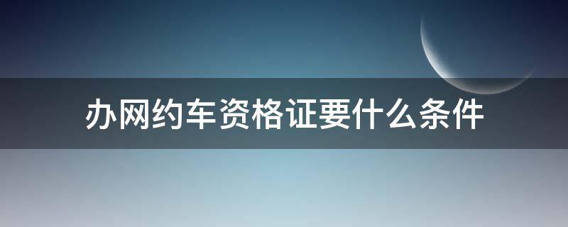 办网约车资格证要什么条件 网约车需不需要资格证