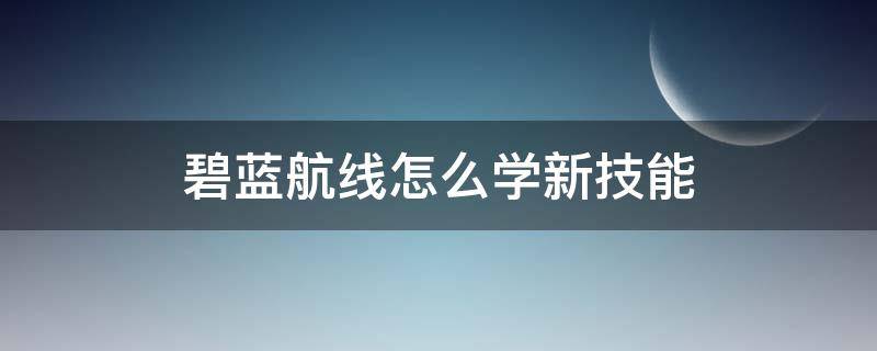 碧蓝航线怎么学新技能（碧蓝航线怎么获得新技能）