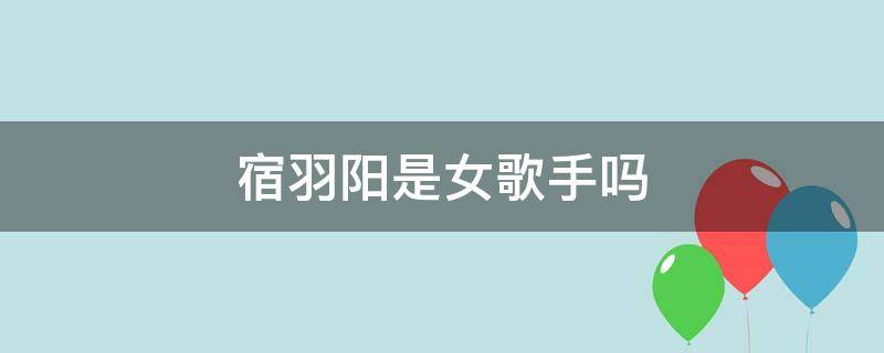 宿羽阳是女歌手吗 宿羽阳是谁