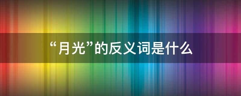 “月光”的反义词是什么 月光的反义词是什么字