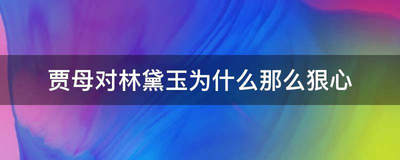 贾母对林黛玉为什么那么狠心（贾母最后为什么不支持林黛玉）