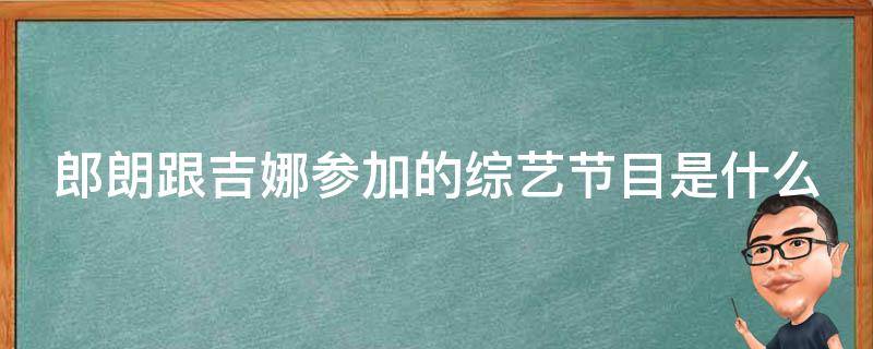 郎朗跟吉娜参加的综艺节目是什么 郎朗跟吉娜参加的综艺节目是什么节目