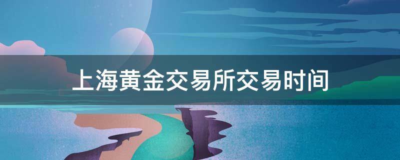 上海黄金交易所交易时间 上海黄金交易所交易时间段为