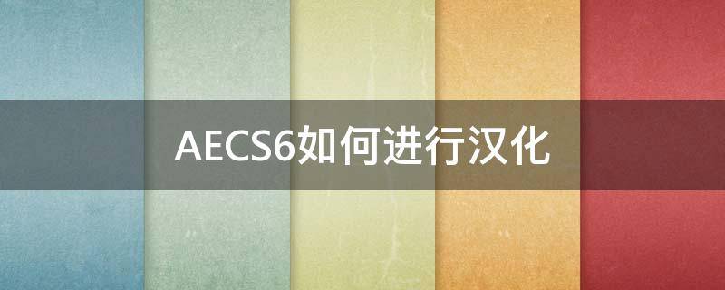 AECS6如何进行汉化（aecs6汉化教程详细步骤）