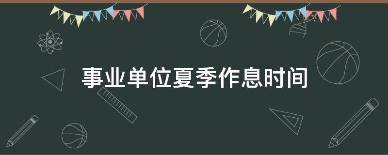 事业单位夏季作息时间 事业单位夏季作息时间2022