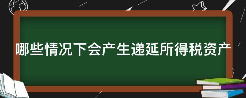 哪些情况下会产生递延所得税资产（什么情况下会产生递延所得税资产）