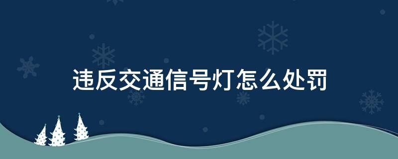 违反交通信号灯怎么处罚 违反信号灯的处罚