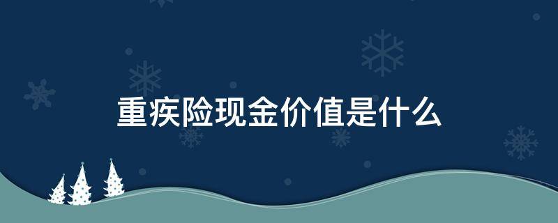 重疾险现金价值是什么（重疾险保险现金价值）