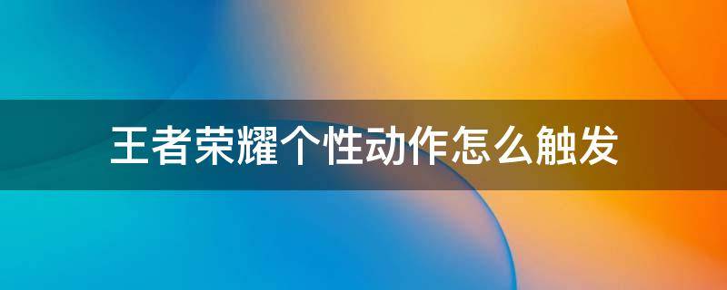 王者荣耀个性动作怎么触发（王者荣耀个性动作怎么用?）