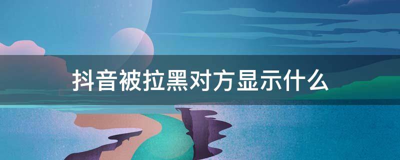 抖音被拉黑对方显示什么（抖音拉黑了对方会显示什么）